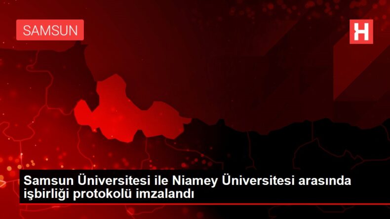 Samsun Üniversitesi ile Niamey Üniversitesi arasında işbirliği protokolü imzalandı